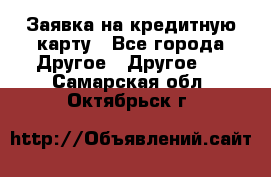 Заявка на кредитную карту - Все города Другое » Другое   . Самарская обл.,Октябрьск г.